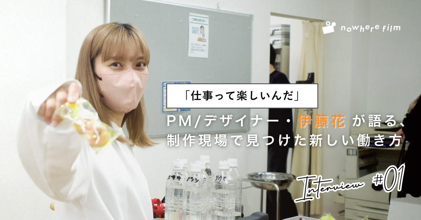 「仕事って楽しいんだ」── nowhere film PM / デザイナー・伊藤花が語る、制作現場で見つけた新しい働き方